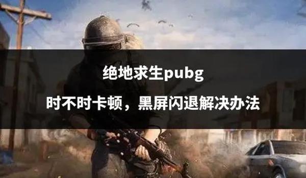 开辅助器绝地求生闪退怎么回事（开启辅助器后，绝地求生闪退的常见原因有哪些？）